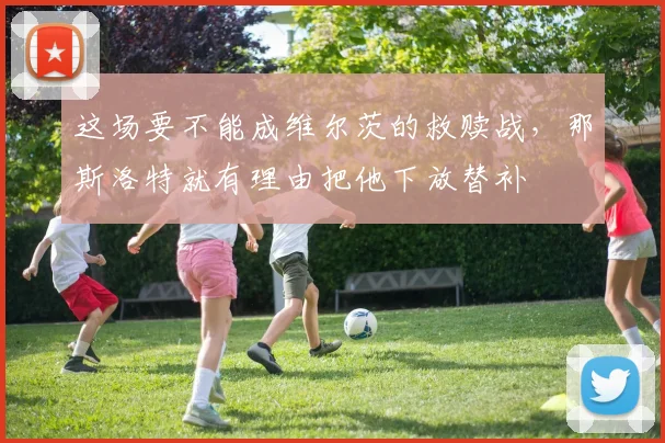 这场要不能成维尔茨的救赎战，那斯洛特就有理由把他下放替补