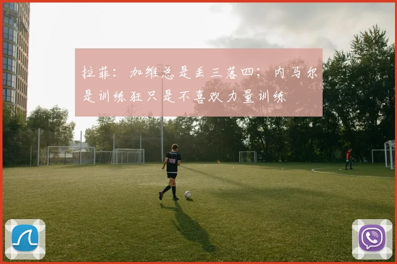 拉菲：加维总是丢三落四；内马尔是训练狂只是不喜欢力量训练