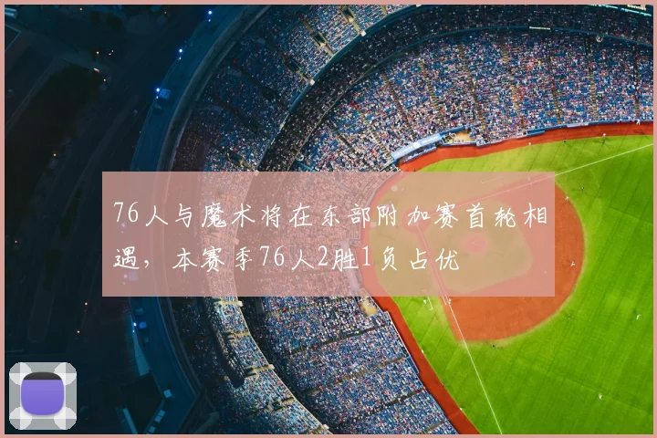 76人与魔术将在东部附加赛首轮相遇，本赛季76人2胜1负占优