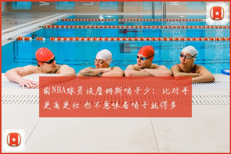前NBA球员谈詹姆斯哨子少：比对手更高更壮 也不意味着哨子就得多
