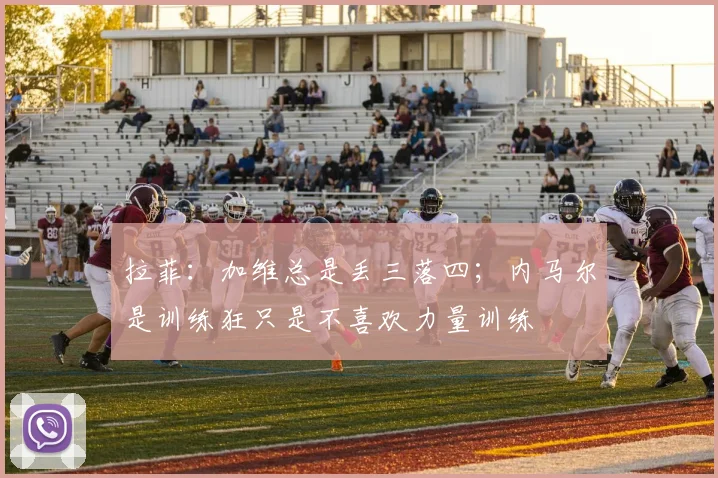 拉菲：加维总是丢三落四；内马尔是训练狂只是不喜欢力量训练