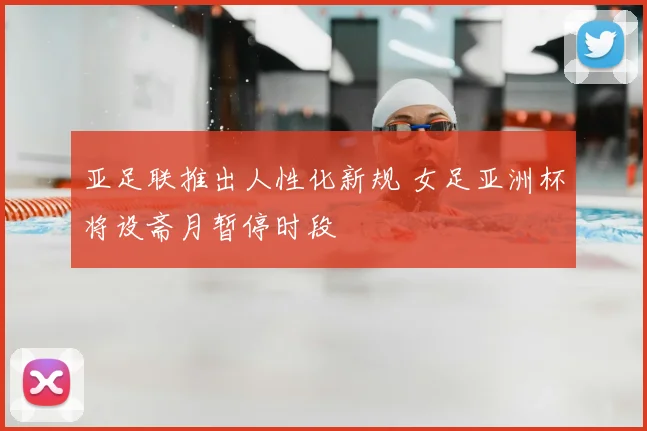 亚足联推出人性化新规 女足亚洲杯将设斋月暂停时段