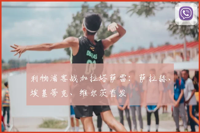 利物浦客战加拉塔萨雷：萨拉赫、埃基蒂克、维尔茨首发